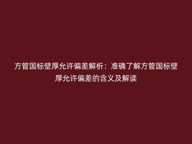 方管國標壁厚允許偏差解析：準確了解方管國標壁厚允許偏差的含義及解讀