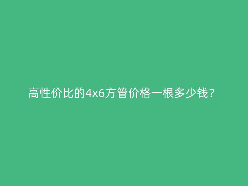 高性價比的4x6方管價格一根多少錢？