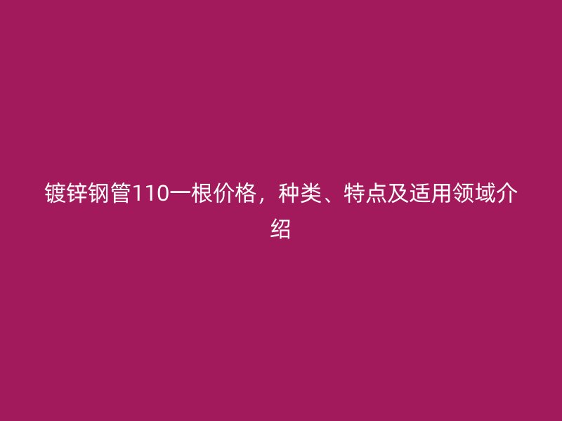 鍍鋅鋼管110一根價格，種類、特點及適用領(lǐng)域介紹