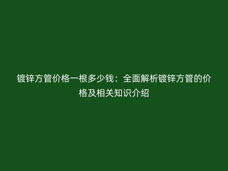 鍍鋅方管價格一根多少錢:全面解析鍍鋅方管的價格及相關知識介紹