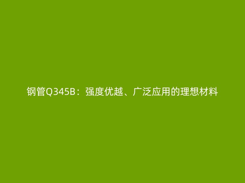 鋼管Q345B：強度優(yōu)越、廣泛應用的理想材料