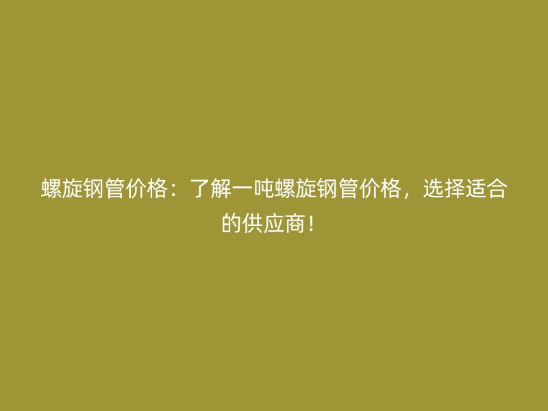 螺旋鋼管價格：了解一噸螺旋鋼管價格，選擇適合的供應商！