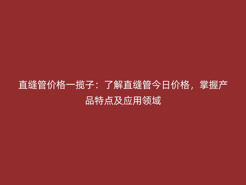 直縫管價格一攬子：了解直縫管今日價格，掌握產品特點及應用領域