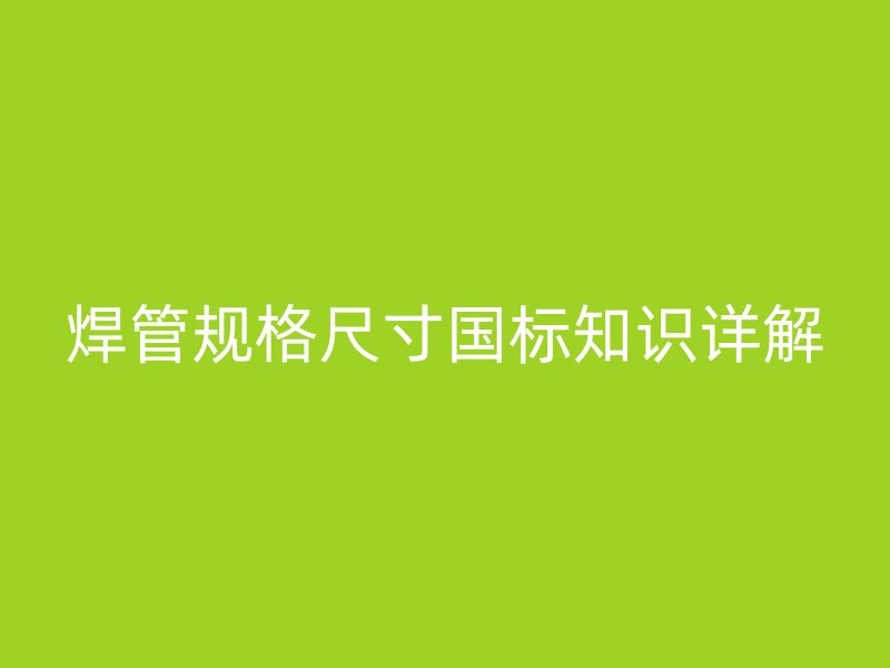 焊管規格尺寸國標知識詳解