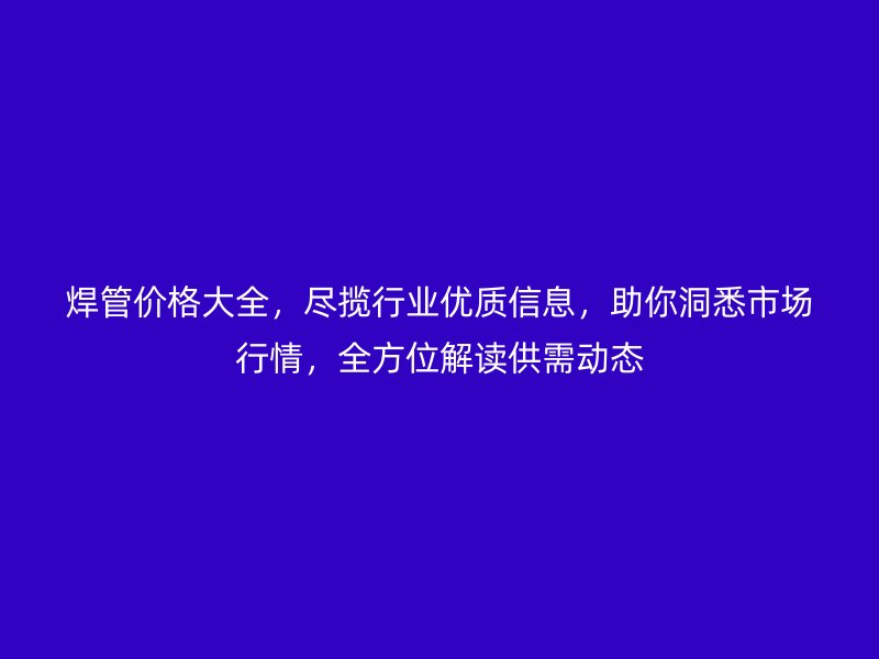 焊管價格大全，盡攬行業優質信息，助你洞悉市場行情，全方位解讀供需動態