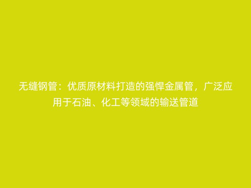 無縫鋼管：優質原材料打造的強悍金屬管，廣泛應用于石油、化工等領域的輸送管道