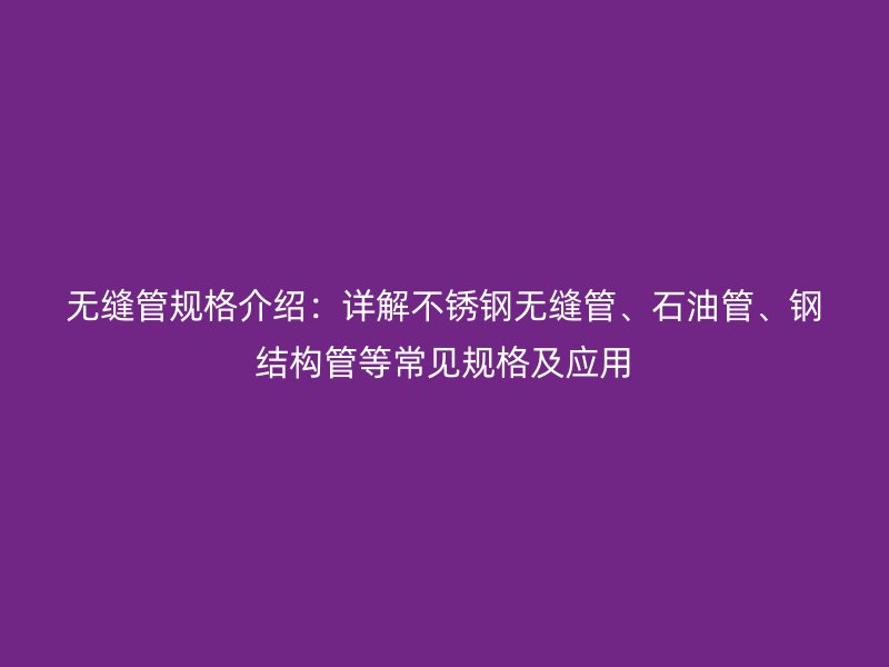 無縫管規格介紹:詳解不銹鋼無縫管、石油管、鋼結構管等常見規格及應用