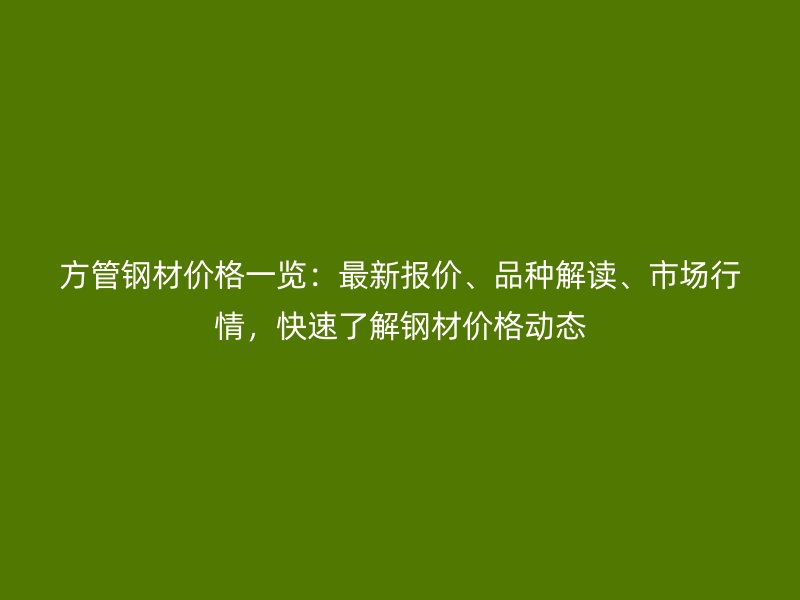 方管鋼材價格一覽：最新報價、品種解讀、市場行情，快速了解鋼材價格動態