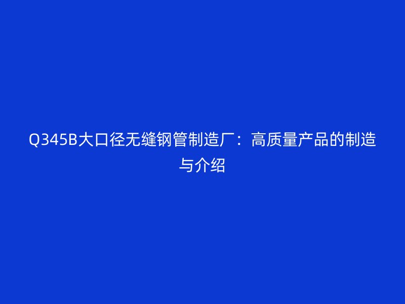 Q345B大口徑無縫鋼管制造廠：高質量產品的制造與介紹