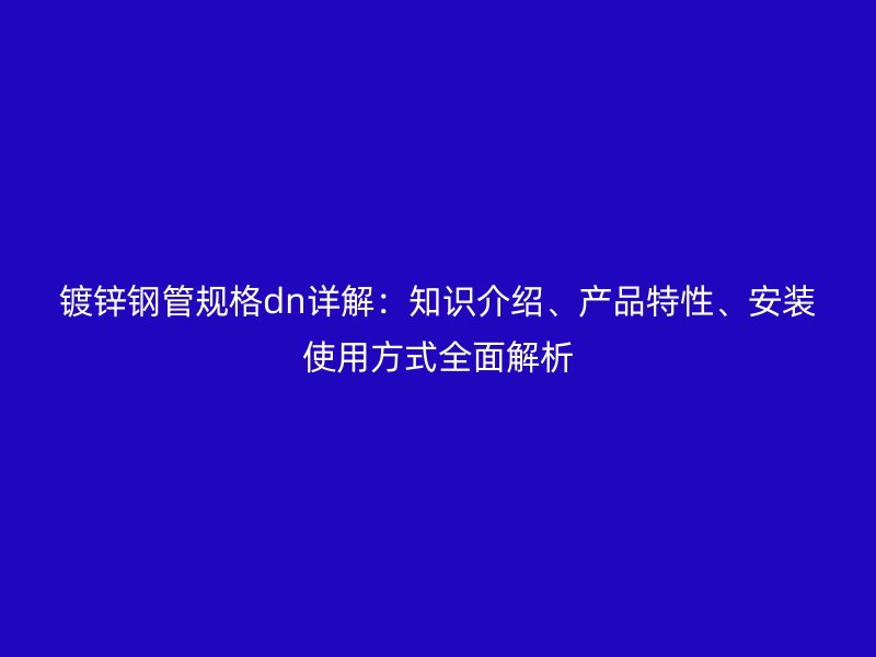 鍍鋅鋼管規(guī)格dn詳解：知識介紹、產(chǎn)品特性、安裝使用方式全面解析