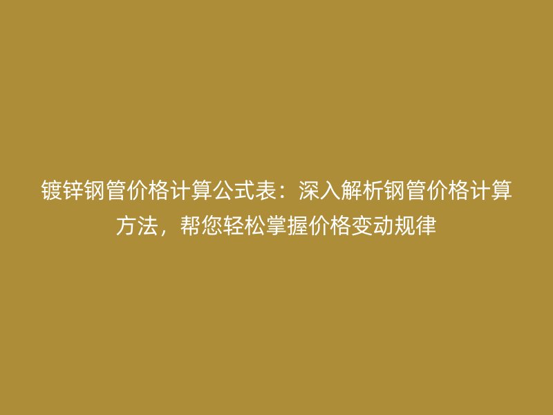 鍍鋅鋼管價格計算公式表:深入解析鋼管價格計算方法,幫您輕松掌握價格變動規律