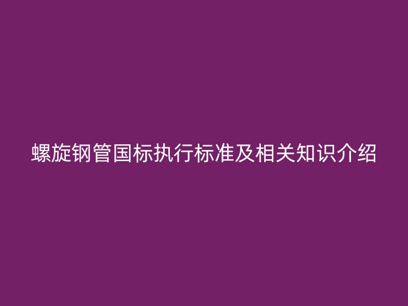 螺旋鋼管國標執行標準及相關知識介紹
