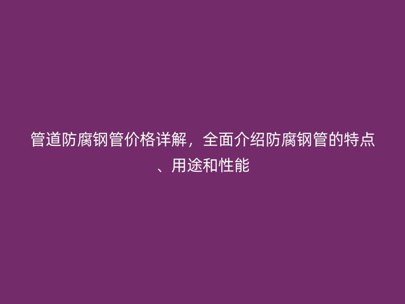 管道防腐鋼管價格詳解，全面介紹防腐鋼管的特點、用途和性能