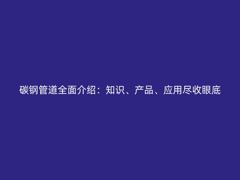 碳鋼管道全面介紹：知識、產品、應用盡收眼底