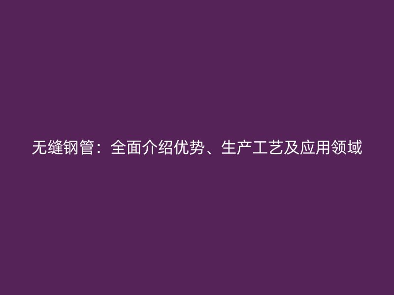 無縫鋼管：全面介紹優勢、生產工藝及應用領域