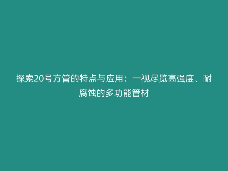 探索20號方管的特點與應用：一視盡覽高強度、耐腐蝕的多功能管材