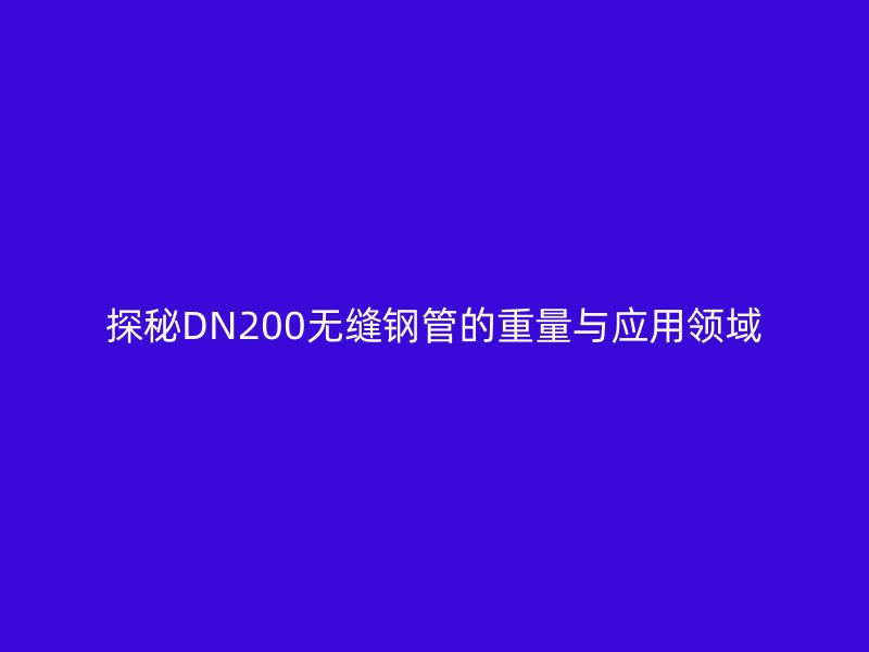 探秘DN200無縫鋼管的重量與應(yīng)用領(lǐng)域