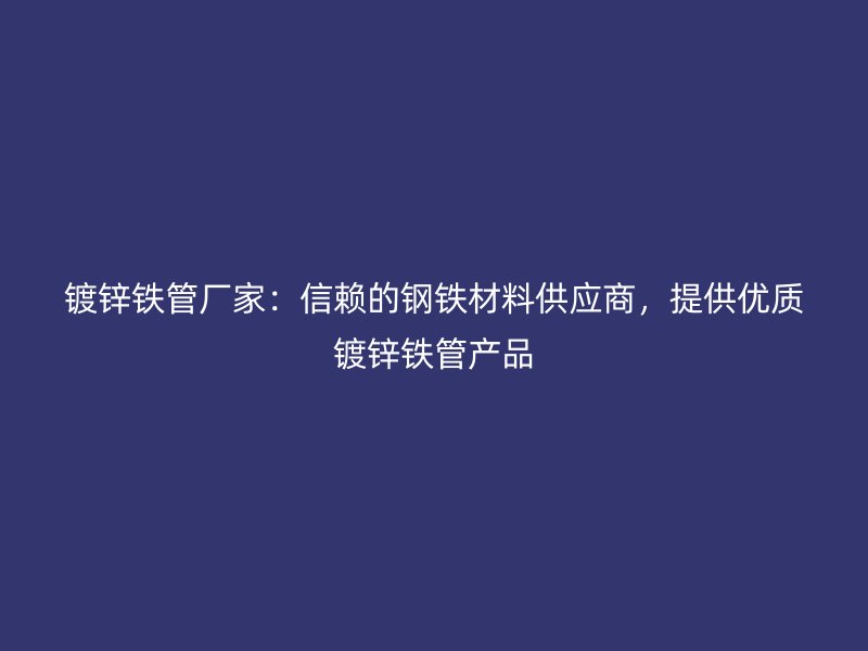 鍍鋅鐵管廠家:信賴的鋼鐵材料供應商,提供優質鍍鋅鐵管產品