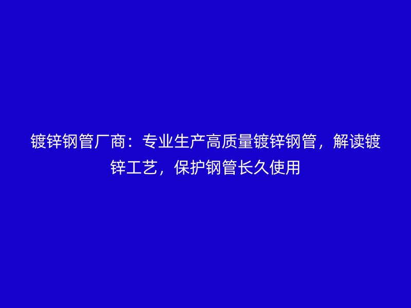 鍍鋅鋼管廠商:專業生產高質量鍍鋅鋼管,解讀鍍鋅工藝,保護鋼管長久使用