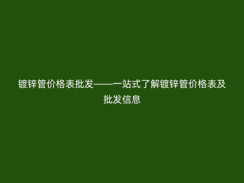 鍍鋅管價格表批發——一站式了解鍍鋅管價格表及批發信息