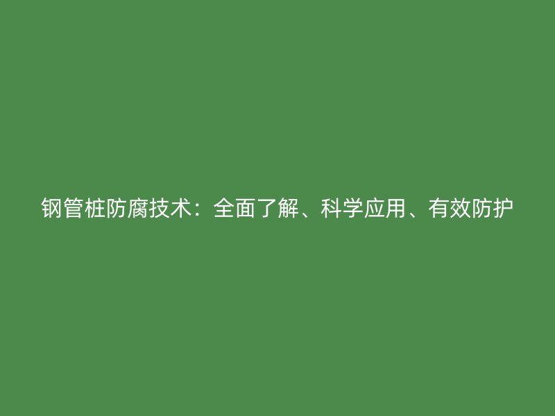 鋼管樁防腐技術：全面了解、科學應用、有效防護