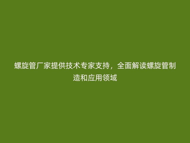 螺旋管廠家提供技術專家支持，全面解讀螺旋管制造和應用領域