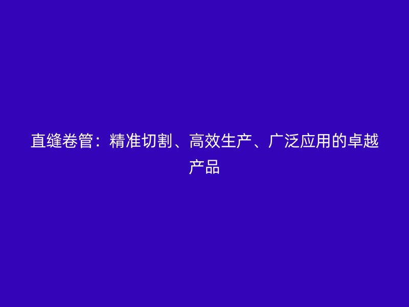 直縫卷管：精準切割、高效生產、廣泛應用的卓越產品