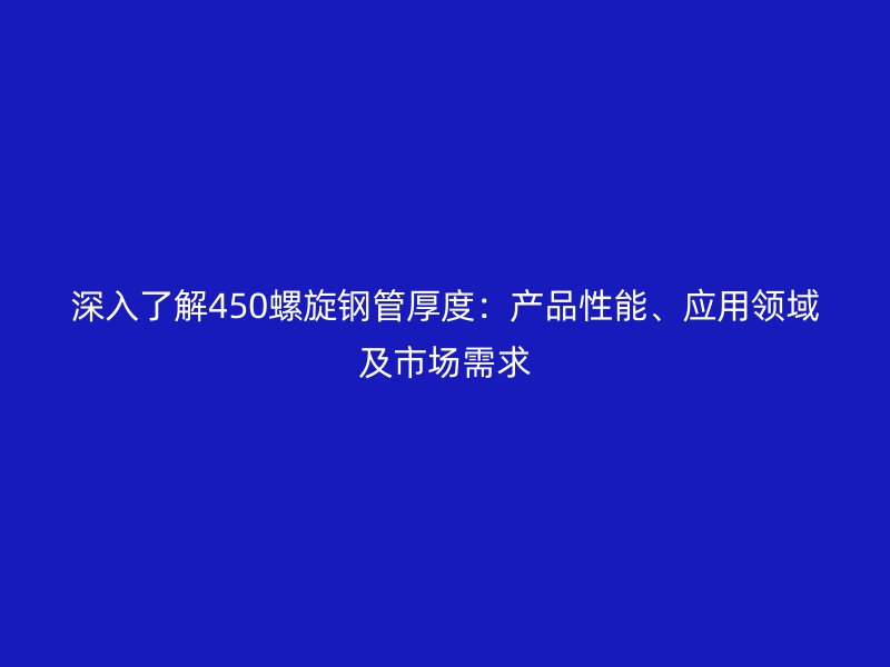 深入了解450螺旋鋼管厚度：產(chǎn)品性能、應(yīng)用領(lǐng)域及市場需求