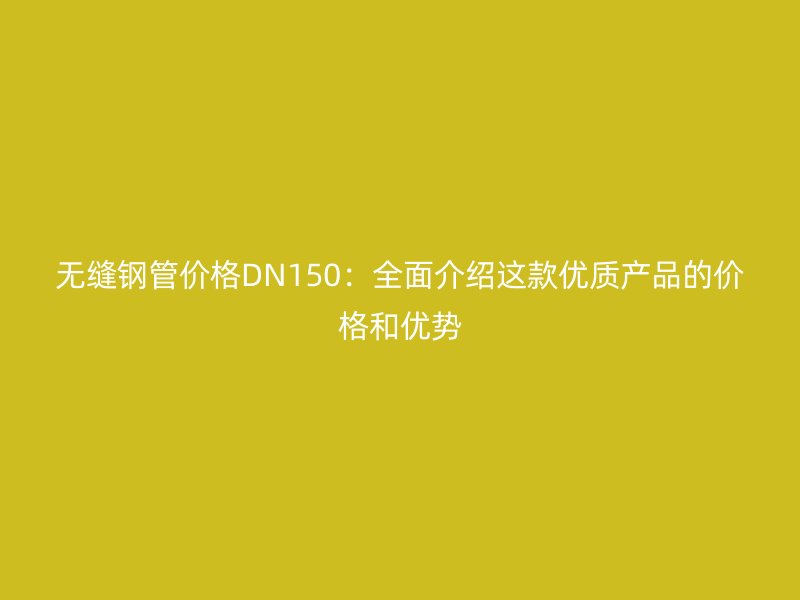 無縫鋼管價格DN150：全面介紹這款優質產品的價格和優勢