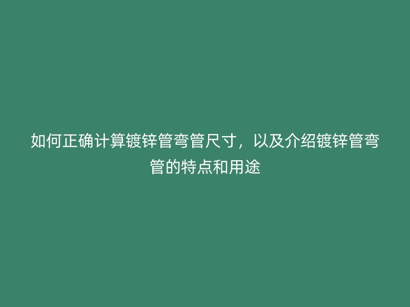 如何正確計算鍍鋅管彎管尺寸，以及介紹鍍鋅管彎管的特點和用途