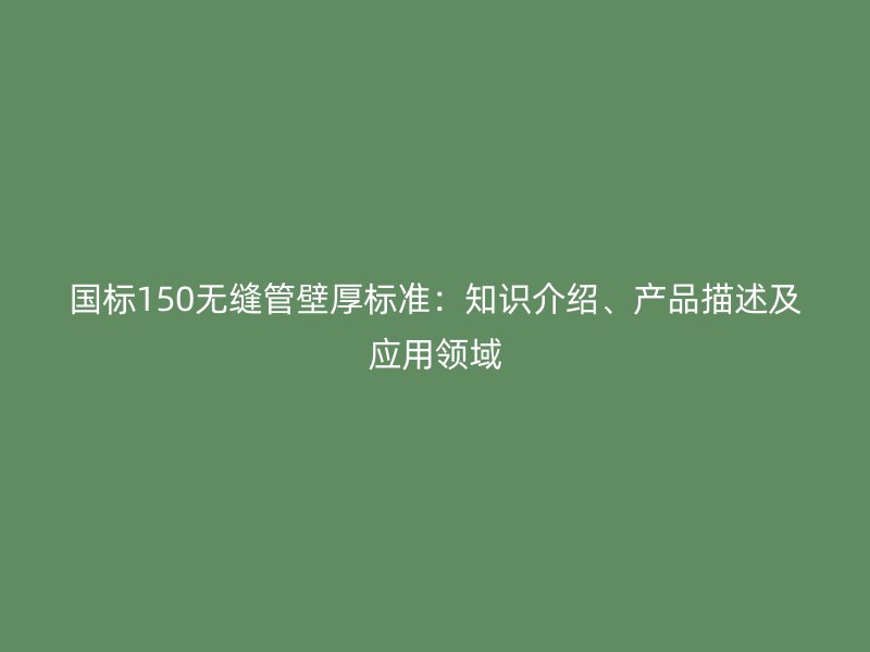國標150無縫管壁厚標準：知識介紹、產品描述及應用領域