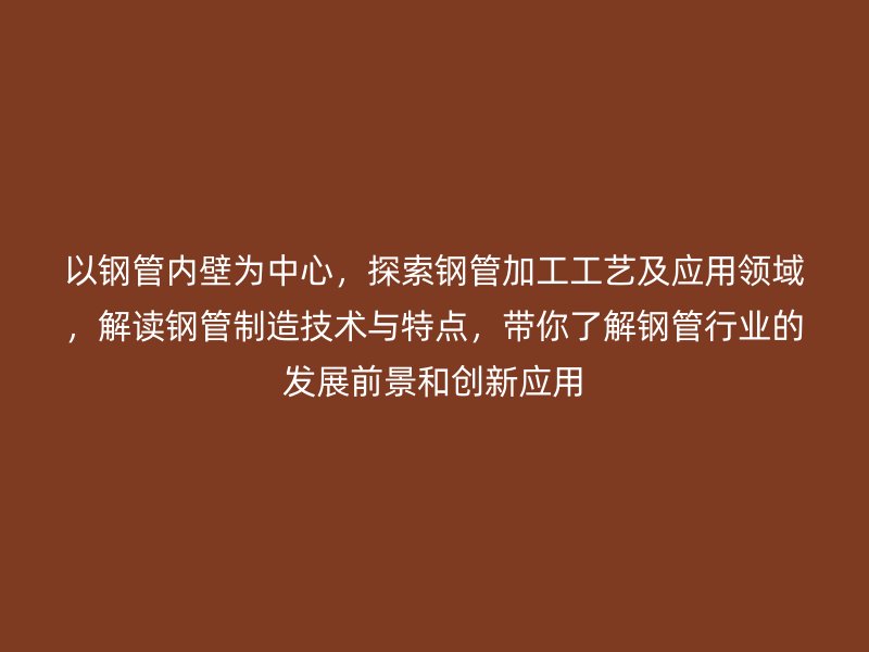 以鋼管內(nèi)壁為中心，探索鋼管加工工藝及應(yīng)用領(lǐng)域，解讀鋼管制造技術(shù)與特點，帶你了解鋼管行業(yè)的發(fā)展前景和創(chuàng)新應(yīng)用