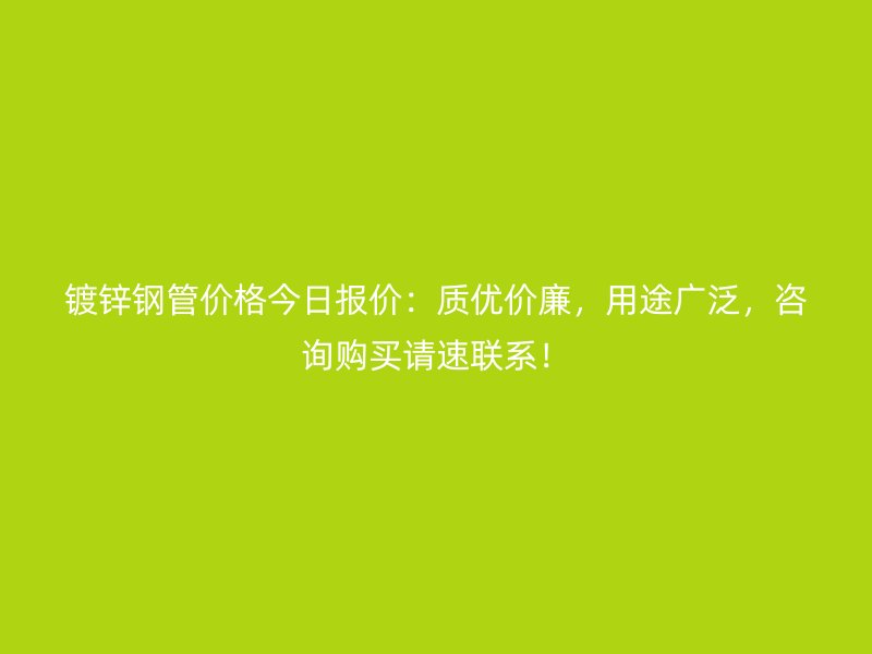 鍍鋅鋼管價格今日報價：質優價廉，用途廣泛，咨詢購買請速聯系！