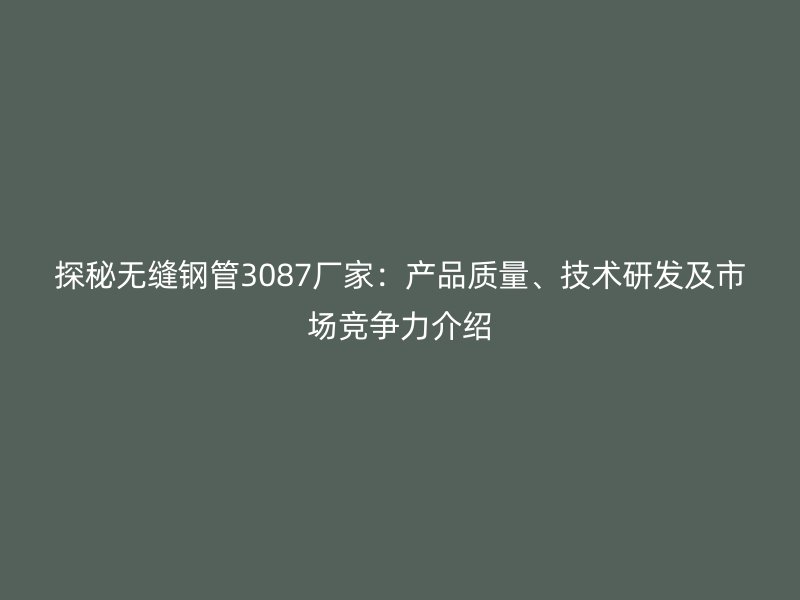 探秘無縫鋼管3087廠家：產品質量、技術研發及市場競爭力介紹
