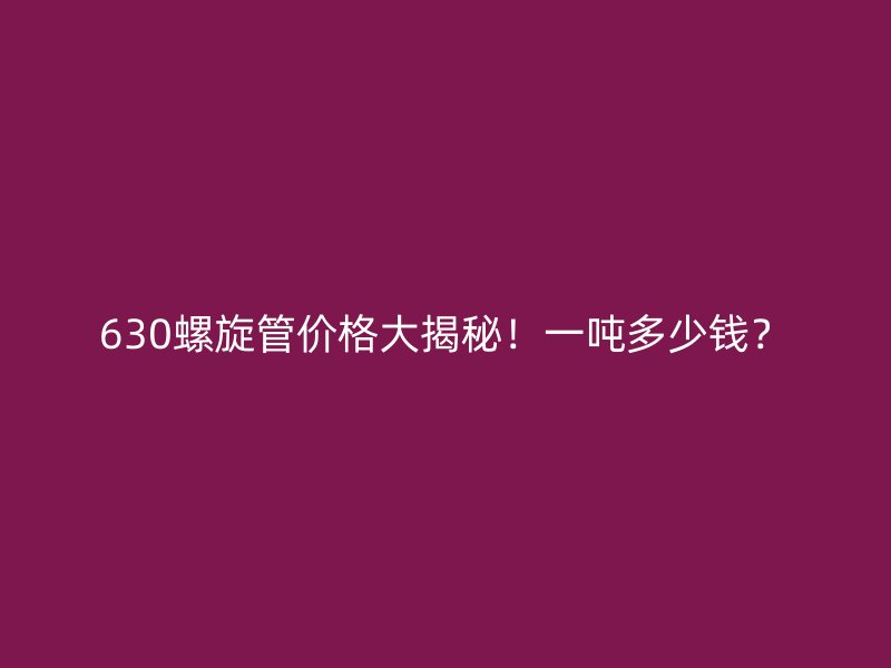 630螺旋管價格大揭秘!一噸多少錢?