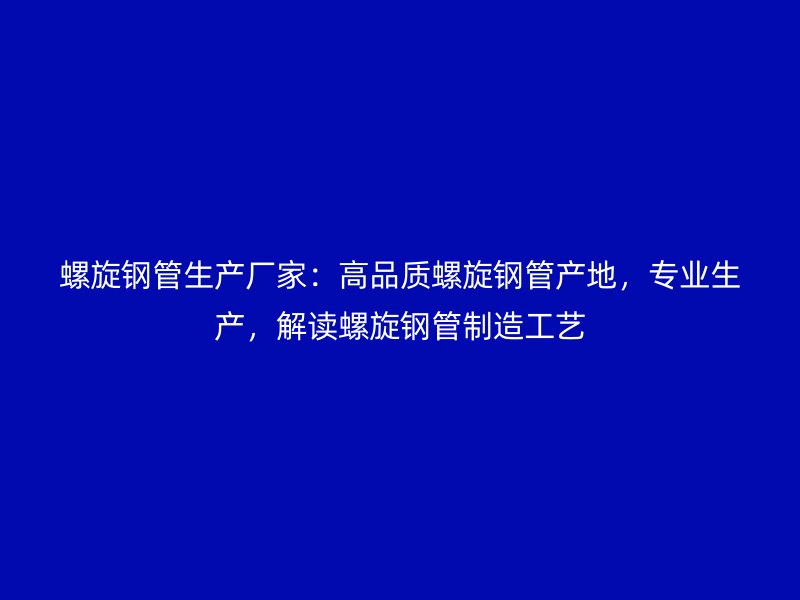 螺旋鋼管生產廠家：高品質螺旋鋼管產地，專業生產，解讀螺旋鋼管制造工藝