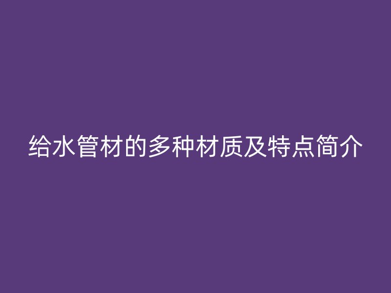 給水管材的多種材質及特點簡介