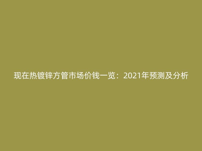 現在熱鍍鋅方管市場價錢一覽：2021年預測及分析
