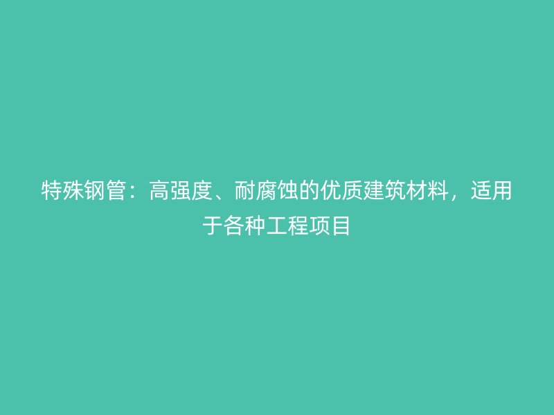 特殊鋼管：高強度、耐腐蝕的優質建筑材料，適用于各種工程項目