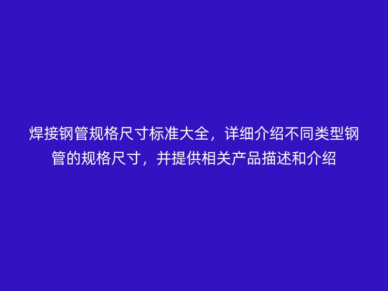 焊接鋼管規格尺寸標準大全，詳細介紹不同類型鋼管的規格尺寸，并提供相關產品描述和介紹