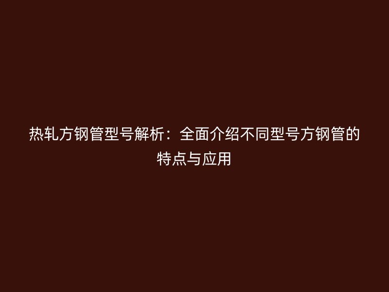 熱軋方鋼管型號(hào)解析：全面介紹不同型號(hào)方鋼管的特點(diǎn)與應(yīng)用