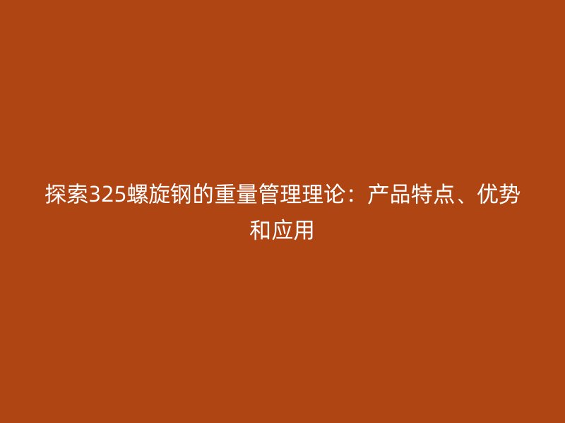 探索325螺旋鋼的重量管理理論:產品特點、優勢和應用
