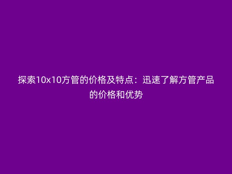 探索10x10方管的價格及特點：迅速了解方管產品的價格和優勢