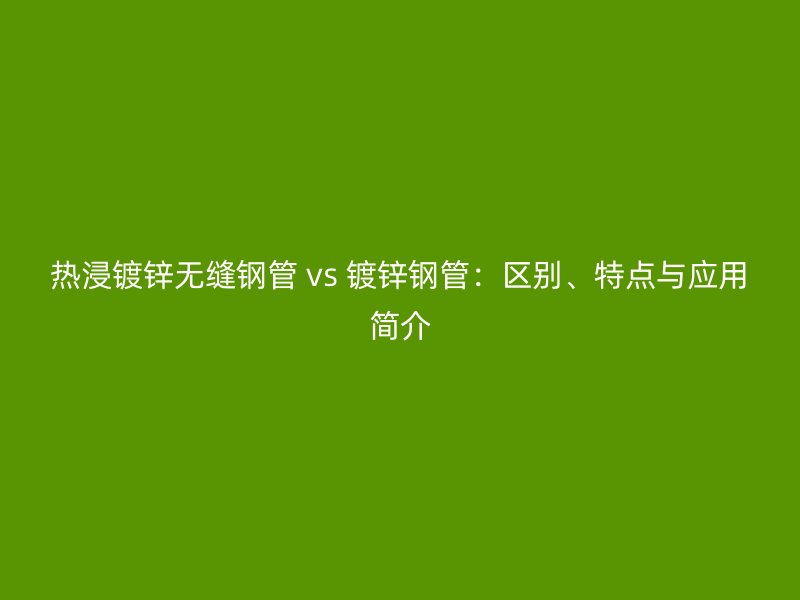 熱浸鍍鋅無縫鋼管 vs 鍍鋅鋼管:區(qū)別、特點與應用簡介