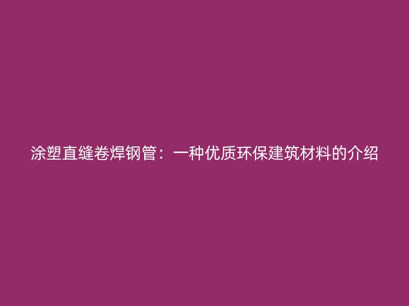 涂塑直縫卷焊鋼管：一種優質環保建筑材料的介紹