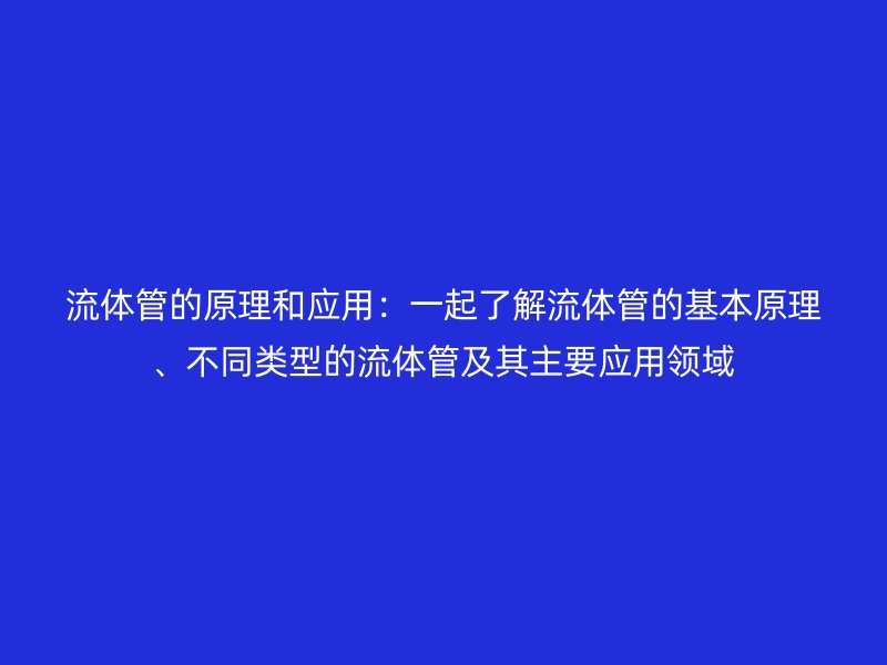 流體管的原理和應用：一起了解流體管的基本原理、不同類型的流體管及其主要應用領域