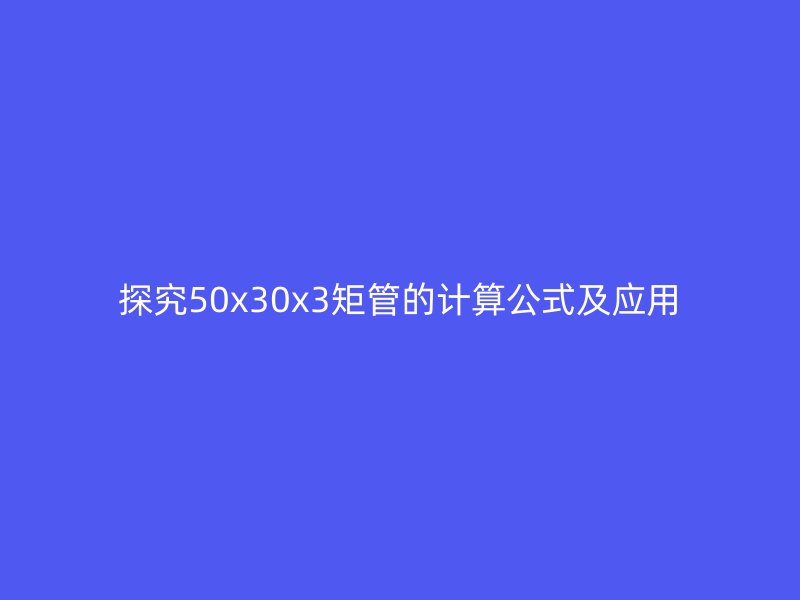 探究50x30x3矩管的計算公式及應(yīng)用