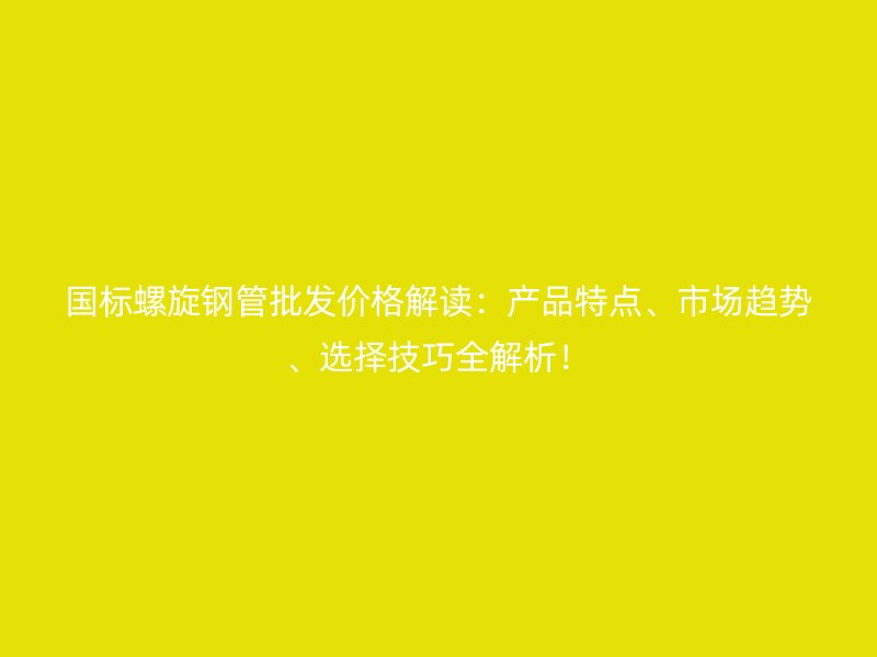國標螺旋鋼管批發價格解讀:產品特點、市場趨勢、選擇技巧全解析!