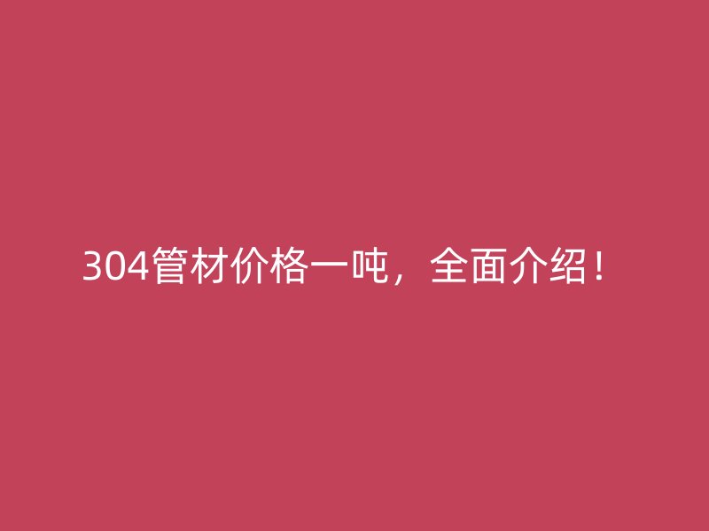 304管材價格一噸，全面介紹！