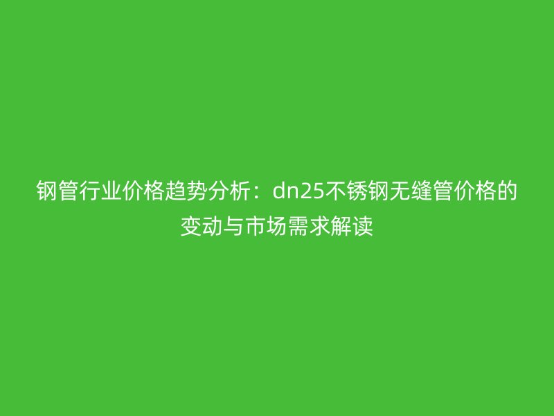 鋼管行業價格趨勢分析：dn25不銹鋼無縫管價格的變動與市場需求解讀